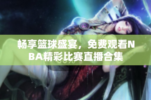 畅享篮球盛宴，免费观看NBA精彩比赛直播合集