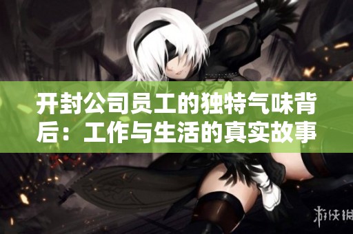 开封公司员工的独特气味背后：工作与生活的真实故事