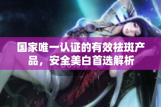 国家唯一认证的有效祛斑产品，安全美白首选解析