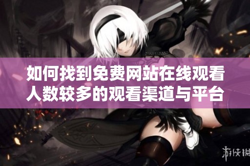如何找到免费网站在线观看人数较多的观看渠道与平台
