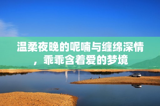 温柔夜晚的呢喃与缠绵深情，乖乖含着爱的梦境