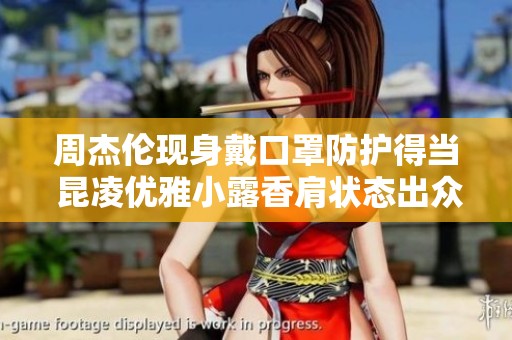 周杰伦现身戴口罩防护得当 昆凌优雅小露香肩状态出众