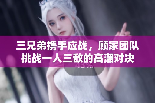 三兄弟携手应战，顾家团队挑战一人三敌的高潮对决