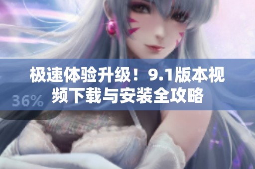 极速体验升级！9.1版本视频下载与安装全攻略