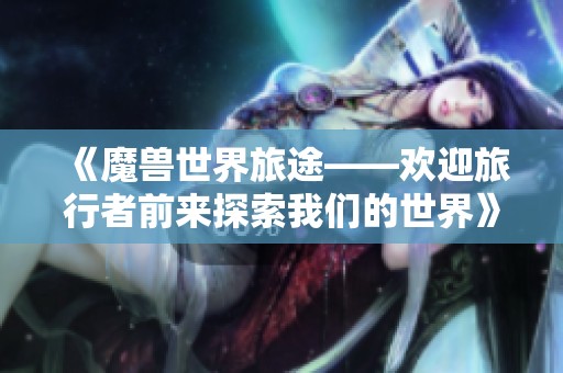 《魔兽世界旅途——欢迎旅行者前来探索我们的世界》