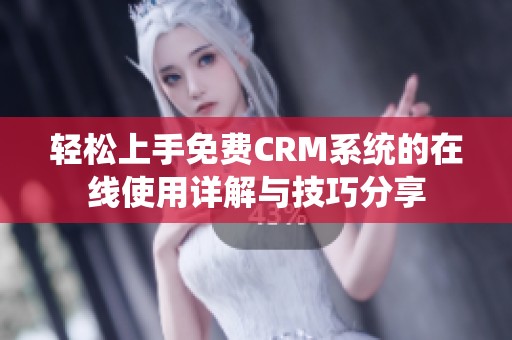 轻松上手免费CRM系统的在线使用详解与技巧分享