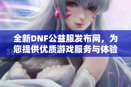 全新DNF公益服发布网，为您提供优质游戏服务与体验