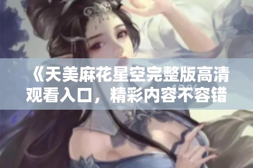 《天美麻花星空完整版高清观看入口，精彩内容不容错过》