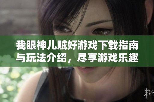 我眼神儿贼好游戏下载指南与玩法介绍，尽享游戏乐趣