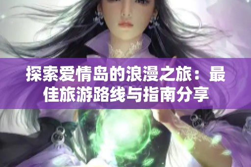 探索爱情岛的浪漫之旅：最佳旅游路线与指南分享