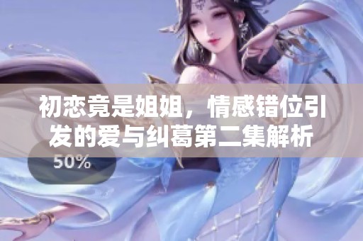 初恋竟是姐姐，情感错位引发的爱与纠葛第二集解析
