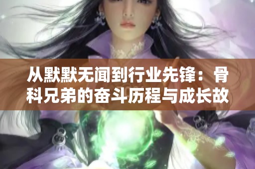 从默默无闻到行业先锋：骨科兄弟的奋斗历程与成长故事