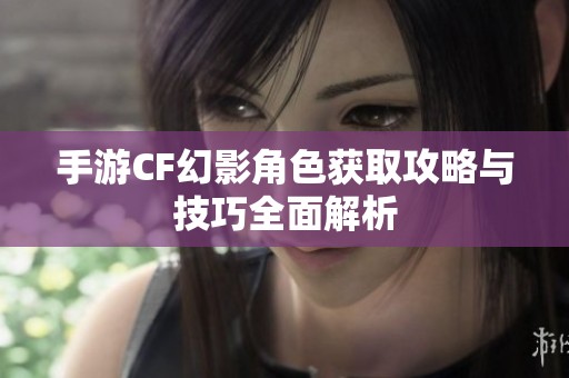 手游CF幻影角色获取攻略与技巧全面解析