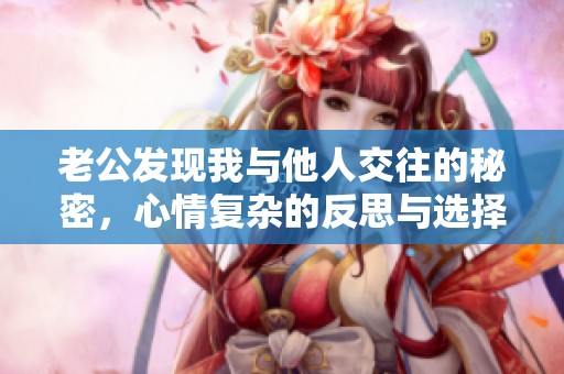 老公发现我与他人交往的秘密，心情复杂的反思与选择
