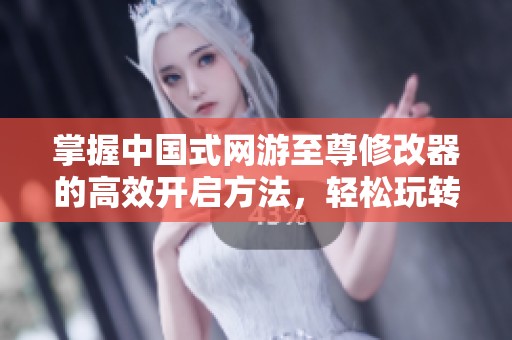 掌握中国式网游至尊修改器的高效开启方法，轻松玩转游戏世界