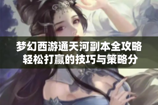 梦幻西游通天河副本全攻略 轻松打赢的技巧与策略分享