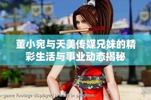董小宛与天美传媒兄妹的精彩生活与事业动态揭秘