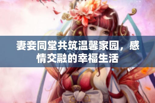 妻妾同堂共筑温馨家园，感情交融的幸福生活