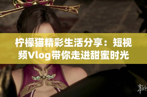 柠檬猫精彩生活分享：短视频Vlog带你走进甜蜜时光