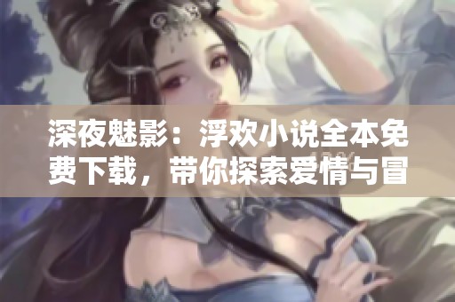 深夜魅影：浮欢小说全本免费下载，带你探索爱情与冒险的交织