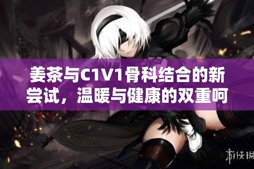 姜茶与C1V1骨科结合的新尝试，温暖与健康的双重呵护