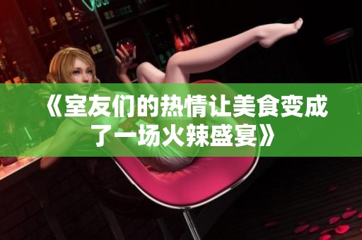 《室友们的热情让美食变成了一场火辣盛宴》