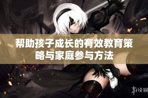 帮助孩子成长的有效教育策略与家庭参与方法