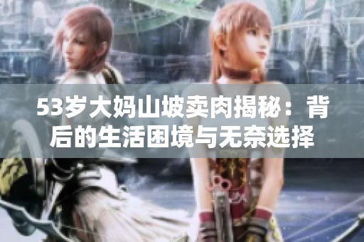 53岁大妈山坡卖肉揭秘：背后的生活困境与无奈选择