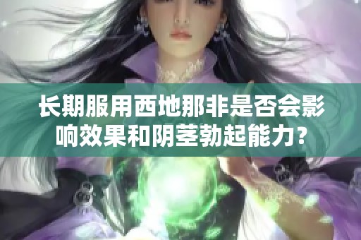 长期服用西地那非是否会影响效果和阴茎勃起能力？