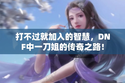 打不过就加入的智慧，DNF中一刀姐的传奇之路！