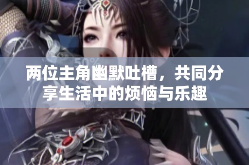 两位主角幽默吐槽，共同分享生活中的烦恼与乐趣