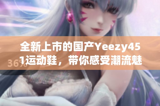 全新上市的国产Yeezy451运动鞋，带你感受潮流魅力