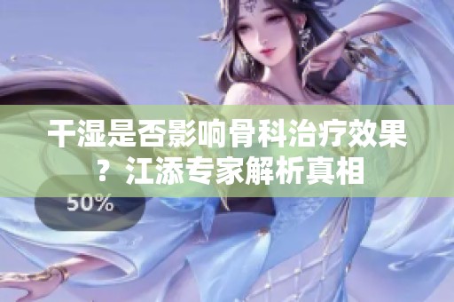 干湿是否影响骨科治疗效果？江添专家解析真相