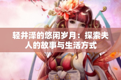 轻井泽的悠闲岁月：探索夫人的故事与生活方式