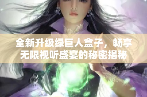 全新升级绿巨人盒子，畅享无限视听盛宴的秘密揭秘