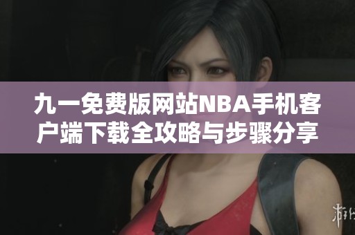 九一免费版网站NBA手机客户端下载全攻略与步骤分享