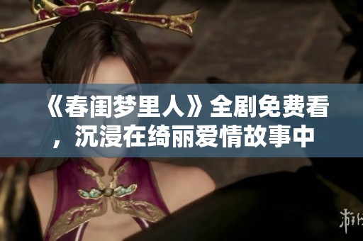 《春闺梦里人》全剧免费看，沉浸在绮丽爱情故事中