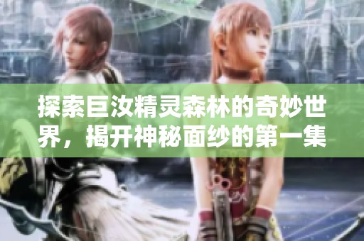探索巨汝精灵森林的奇妙世界，揭开神秘面纱的第一集