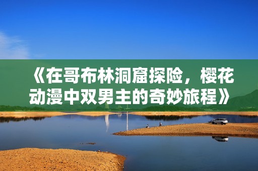 《在哥布林洞窟探险，樱花动漫中双男主的奇妙旅程》