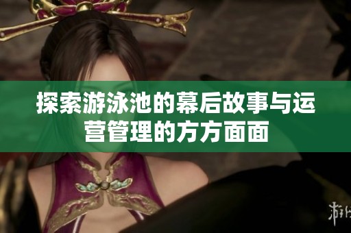 探索游泳池的幕后故事与运营管理的方方面面