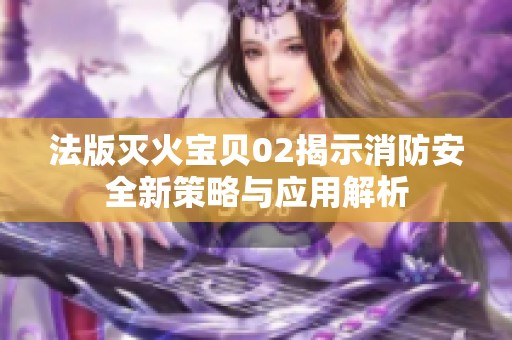 法版灭火宝贝02揭示消防安全新策略与应用解析