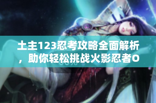 土主123忍考攻略全面解析，助你轻松挑战火影忍者OL