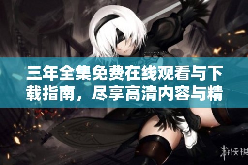 三年全集免费在线观看与下载指南，尽享高清内容与精彩剧情