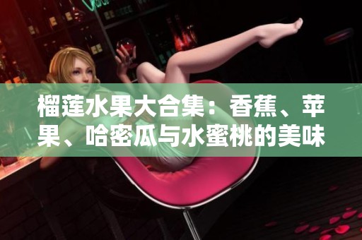 榴莲水果大合集：香蕉、苹果、哈密瓜与水蜜桃的美味碰撞