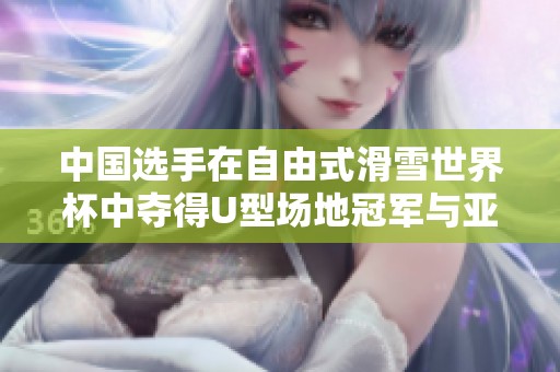 中国选手在自由式滑雪世界杯中夺得U型场地冠军与亚军