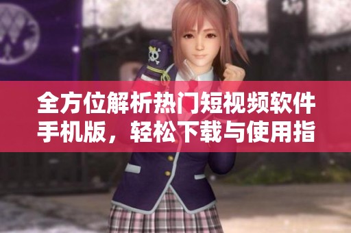 全方位解析热门短视频软件手机版，轻松下载与使用指南