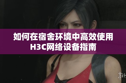如何在宿舍环境中高效使用H3C网络设备指南