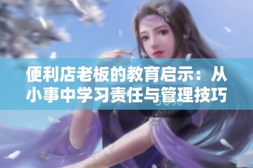 便利店老板的教育启示：从小事中学习责任与管理技巧