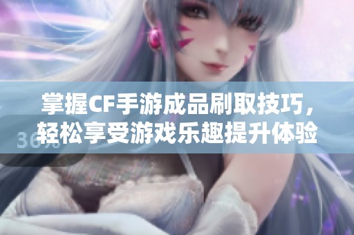 掌握CF手游成品刷取技巧，轻松享受游戏乐趣提升体验