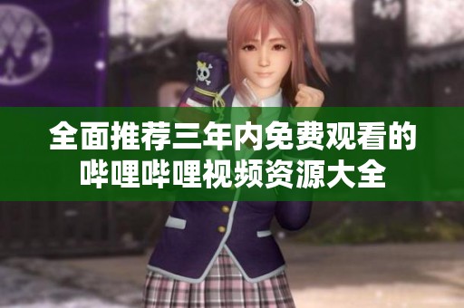 全面推荐三年内免费观看的哔哩哔哩视频资源大全